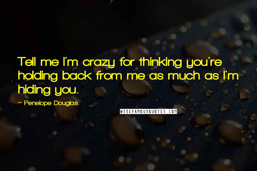 Penelope Douglas Quotes: Tell me I'm crazy for thinking you're holding back from me as much as I'm hiding you.