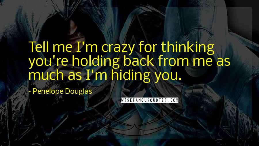 Penelope Douglas Quotes: Tell me I'm crazy for thinking you're holding back from me as much as I'm hiding you.