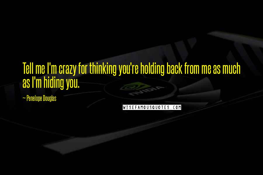 Penelope Douglas Quotes: Tell me I'm crazy for thinking you're holding back from me as much as I'm hiding you.