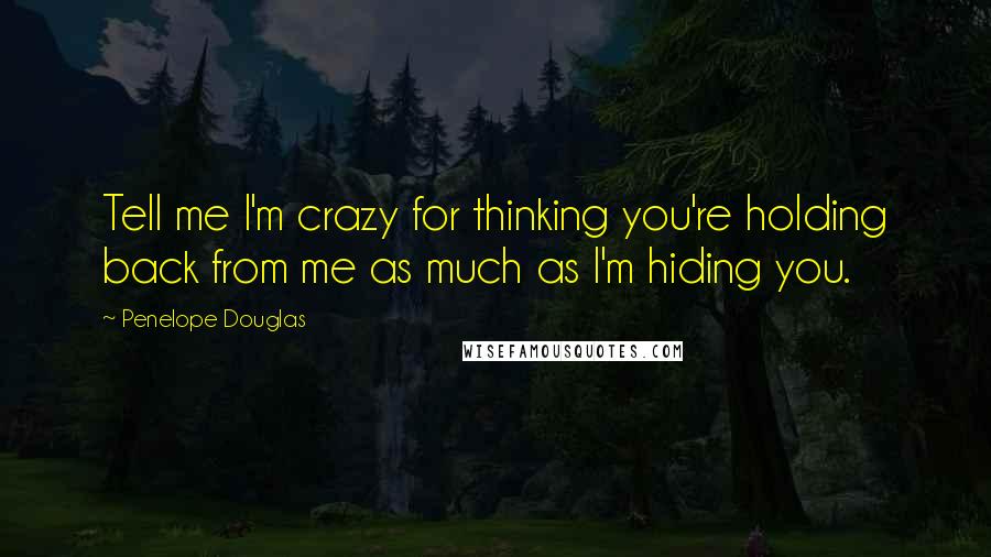 Penelope Douglas Quotes: Tell me I'm crazy for thinking you're holding back from me as much as I'm hiding you.