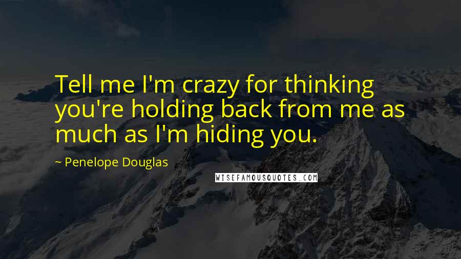 Penelope Douglas Quotes: Tell me I'm crazy for thinking you're holding back from me as much as I'm hiding you.