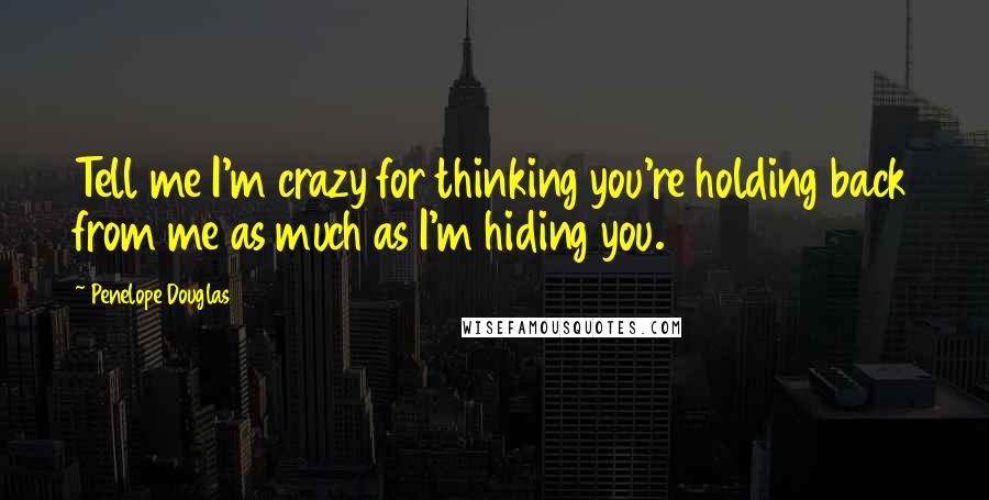 Penelope Douglas Quotes: Tell me I'm crazy for thinking you're holding back from me as much as I'm hiding you.