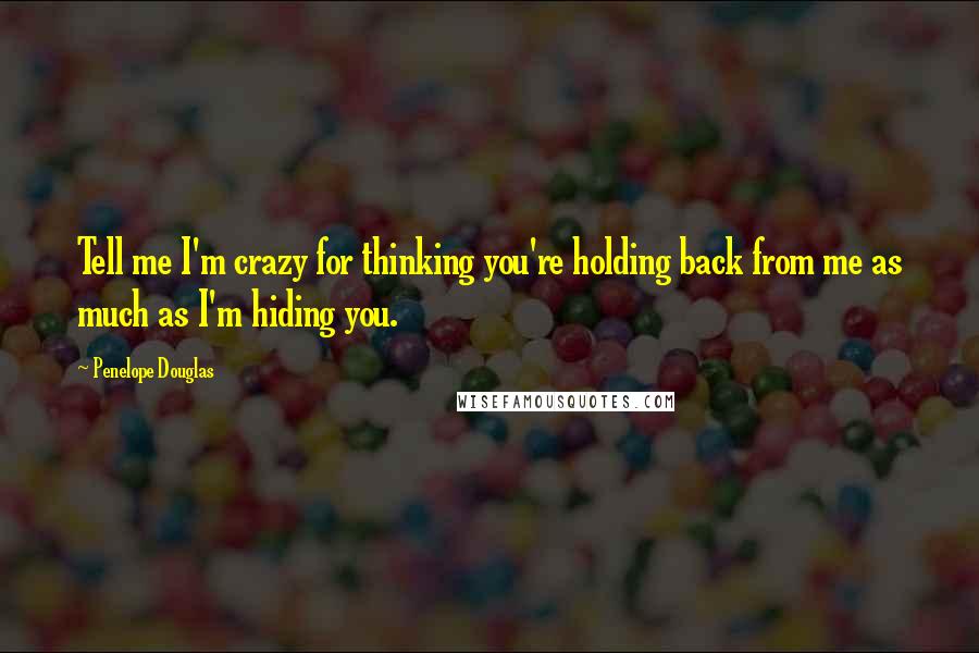 Penelope Douglas Quotes: Tell me I'm crazy for thinking you're holding back from me as much as I'm hiding you.