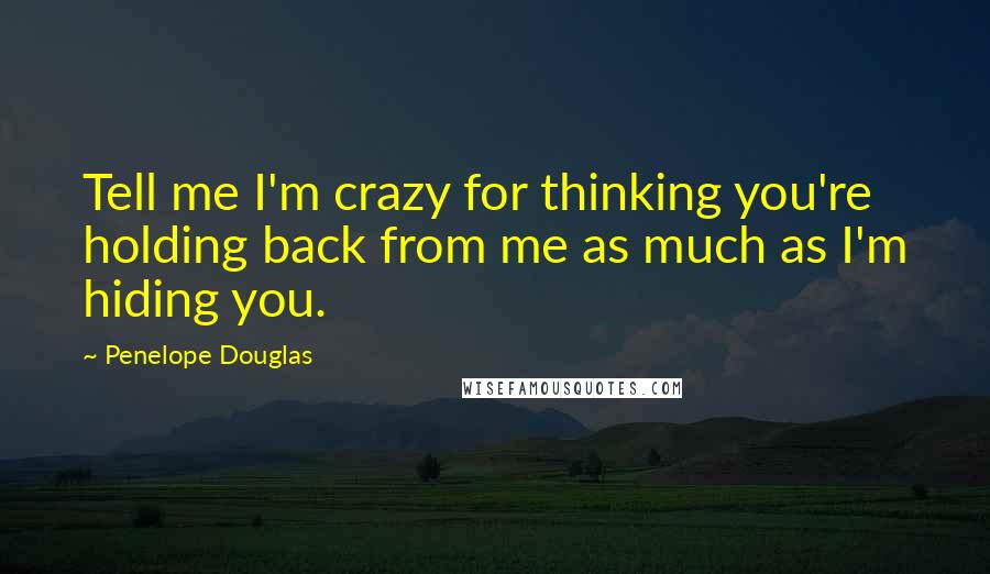 Penelope Douglas Quotes: Tell me I'm crazy for thinking you're holding back from me as much as I'm hiding you.