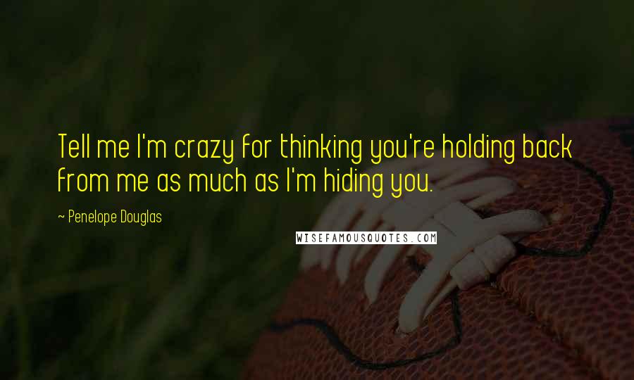 Penelope Douglas Quotes: Tell me I'm crazy for thinking you're holding back from me as much as I'm hiding you.