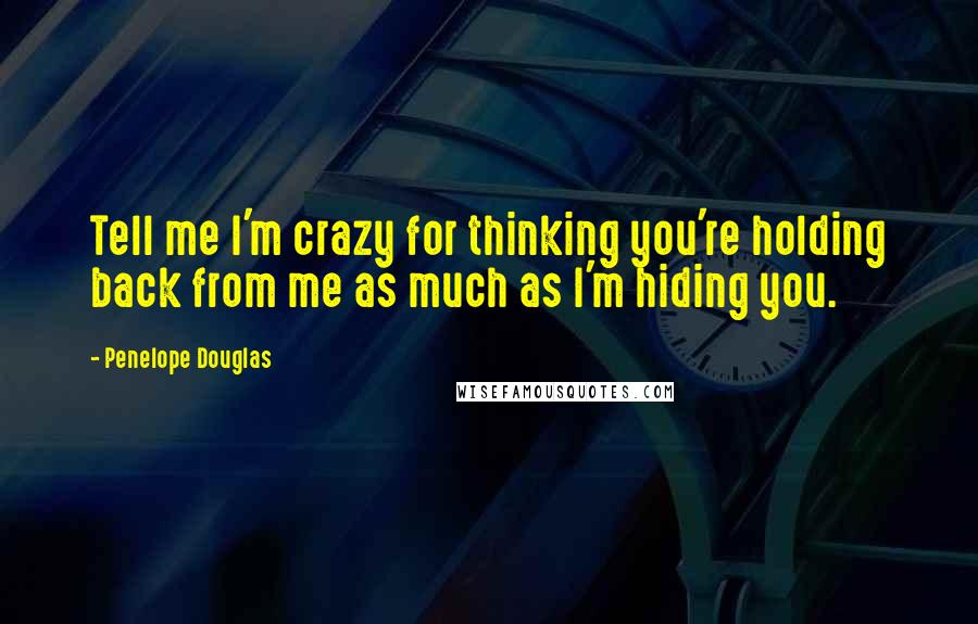 Penelope Douglas Quotes: Tell me I'm crazy for thinking you're holding back from me as much as I'm hiding you.