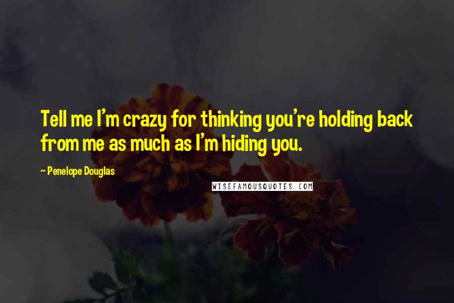 Penelope Douglas Quotes: Tell me I'm crazy for thinking you're holding back from me as much as I'm hiding you.