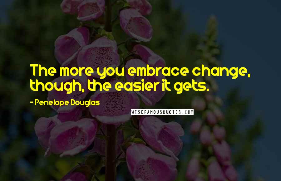 Penelope Douglas Quotes: The more you embrace change, though, the easier it gets.