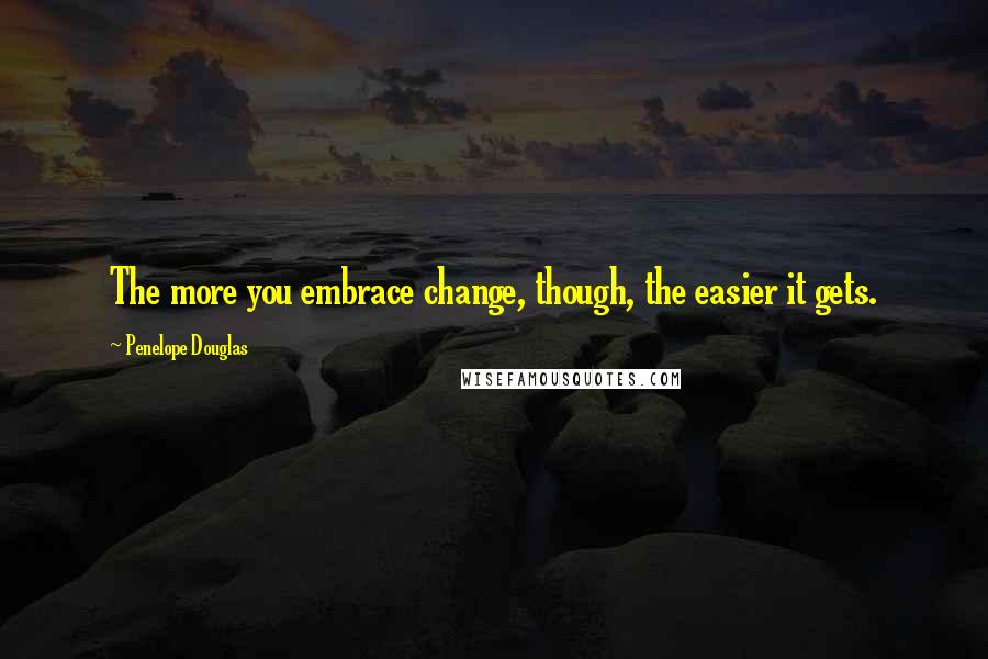 Penelope Douglas Quotes: The more you embrace change, though, the easier it gets.