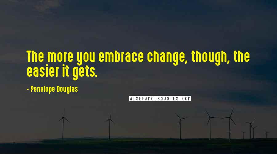 Penelope Douglas Quotes: The more you embrace change, though, the easier it gets.