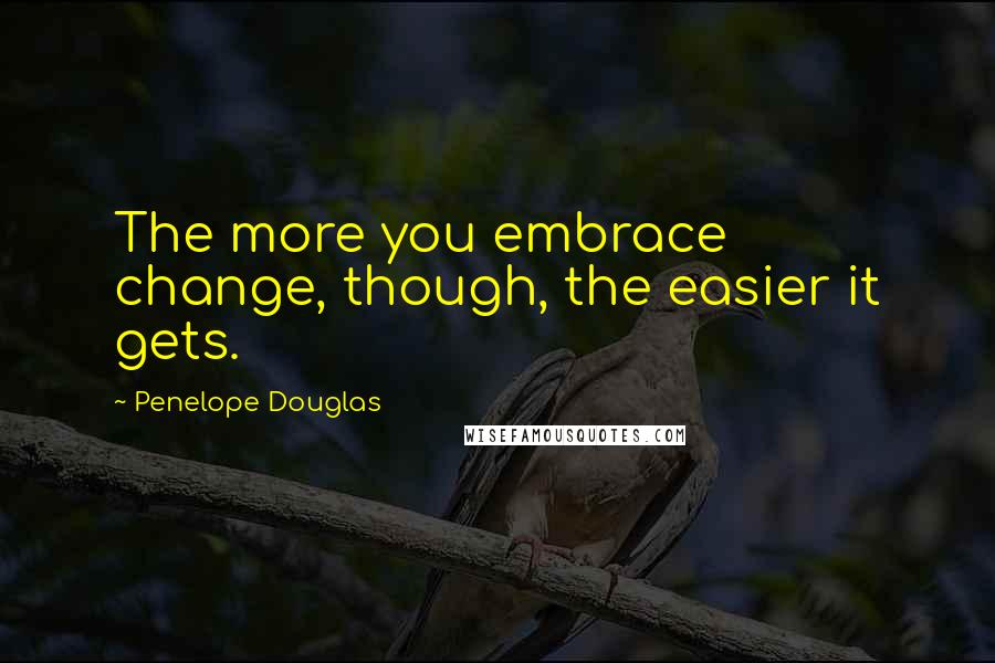 Penelope Douglas Quotes: The more you embrace change, though, the easier it gets.