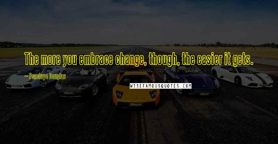 Penelope Douglas Quotes: The more you embrace change, though, the easier it gets.