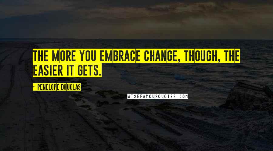 Penelope Douglas Quotes: The more you embrace change, though, the easier it gets.