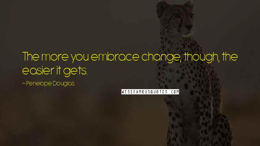 Penelope Douglas Quotes: The more you embrace change, though, the easier it gets.