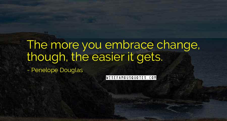 Penelope Douglas Quotes: The more you embrace change, though, the easier it gets.