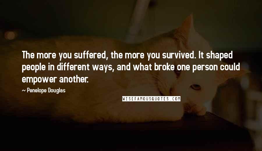 Penelope Douglas Quotes: The more you suffered, the more you survived. It shaped people in different ways, and what broke one person could empower another.