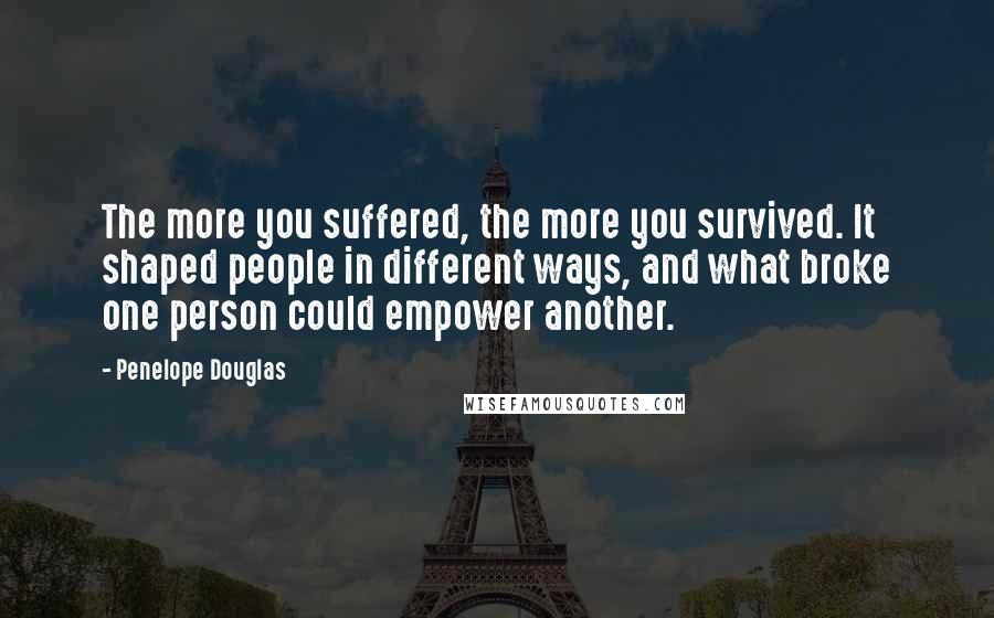 Penelope Douglas Quotes: The more you suffered, the more you survived. It shaped people in different ways, and what broke one person could empower another.