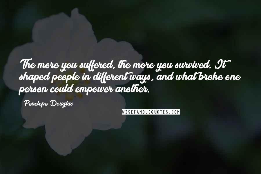 Penelope Douglas Quotes: The more you suffered, the more you survived. It shaped people in different ways, and what broke one person could empower another.