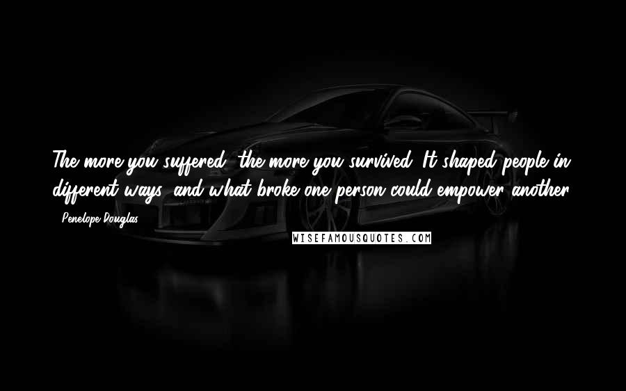 Penelope Douglas Quotes: The more you suffered, the more you survived. It shaped people in different ways, and what broke one person could empower another.
