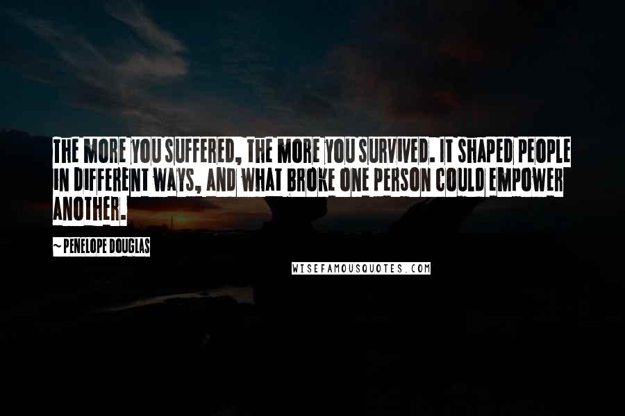 Penelope Douglas Quotes: The more you suffered, the more you survived. It shaped people in different ways, and what broke one person could empower another.