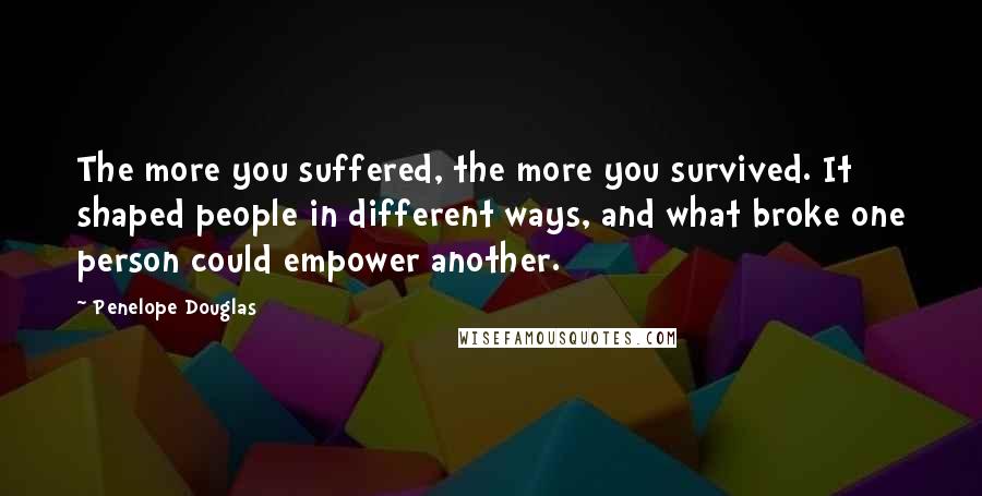 Penelope Douglas Quotes: The more you suffered, the more you survived. It shaped people in different ways, and what broke one person could empower another.