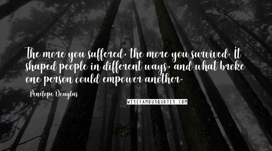 Penelope Douglas Quotes: The more you suffered, the more you survived. It shaped people in different ways, and what broke one person could empower another.