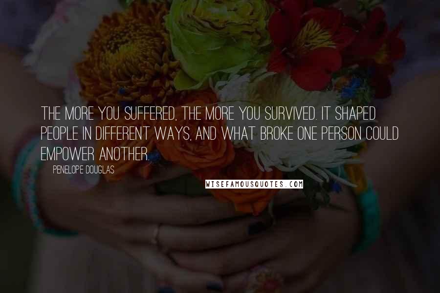 Penelope Douglas Quotes: The more you suffered, the more you survived. It shaped people in different ways, and what broke one person could empower another.