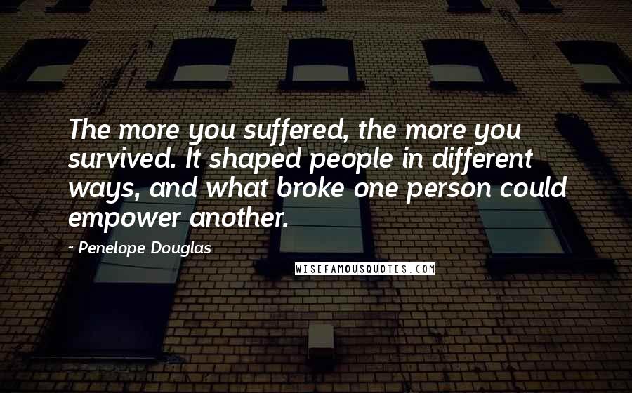 Penelope Douglas Quotes: The more you suffered, the more you survived. It shaped people in different ways, and what broke one person could empower another.