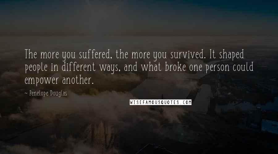 Penelope Douglas Quotes: The more you suffered, the more you survived. It shaped people in different ways, and what broke one person could empower another.