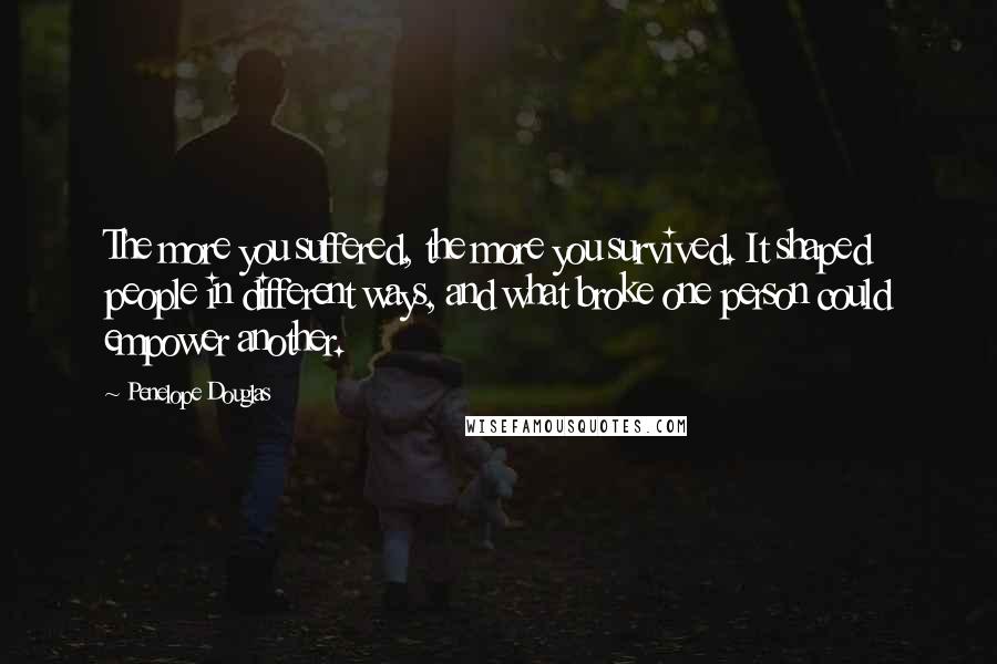 Penelope Douglas Quotes: The more you suffered, the more you survived. It shaped people in different ways, and what broke one person could empower another.
