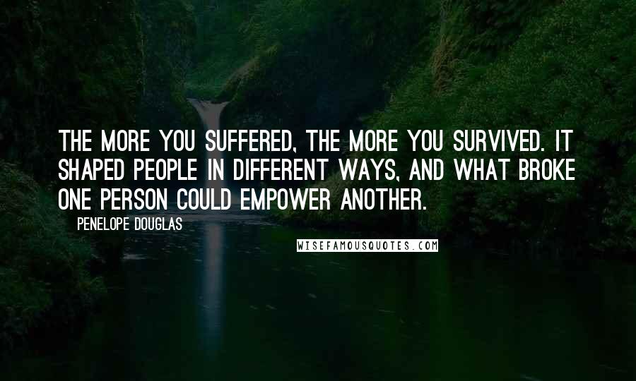 Penelope Douglas Quotes: The more you suffered, the more you survived. It shaped people in different ways, and what broke one person could empower another.