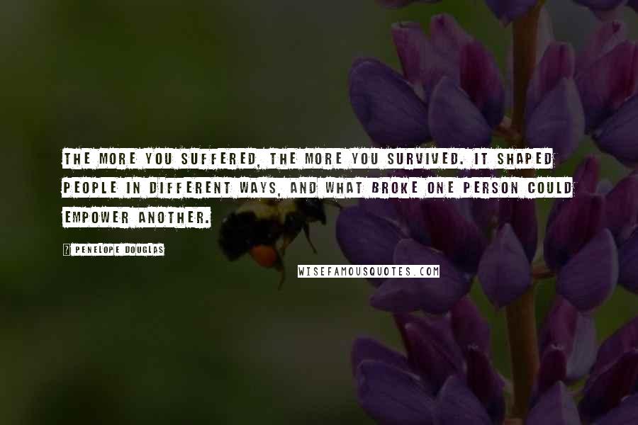 Penelope Douglas Quotes: The more you suffered, the more you survived. It shaped people in different ways, and what broke one person could empower another.