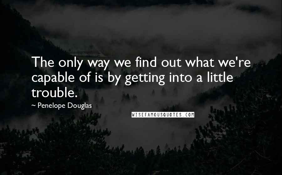 Penelope Douglas Quotes: The only way we find out what we're capable of is by getting into a little trouble.