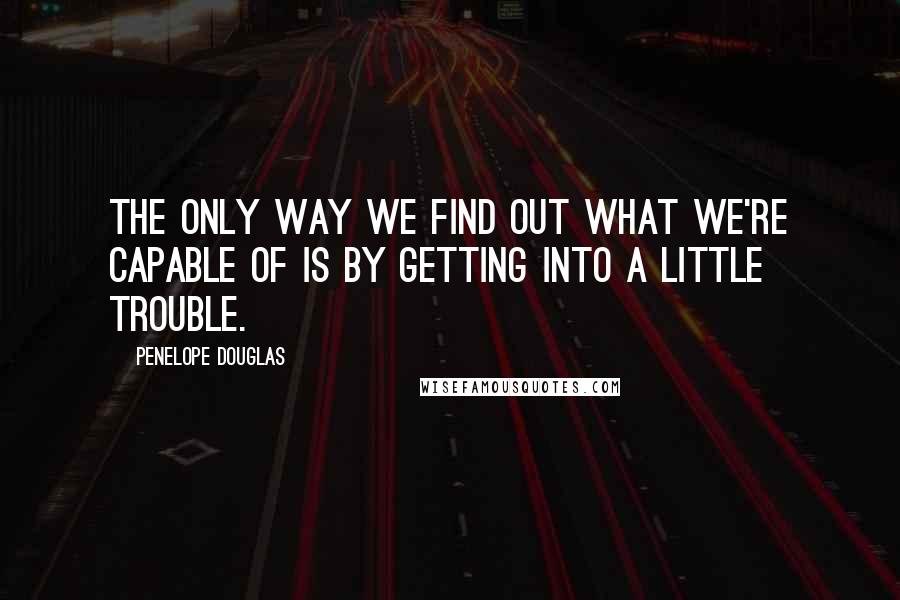 Penelope Douglas Quotes: The only way we find out what we're capable of is by getting into a little trouble.