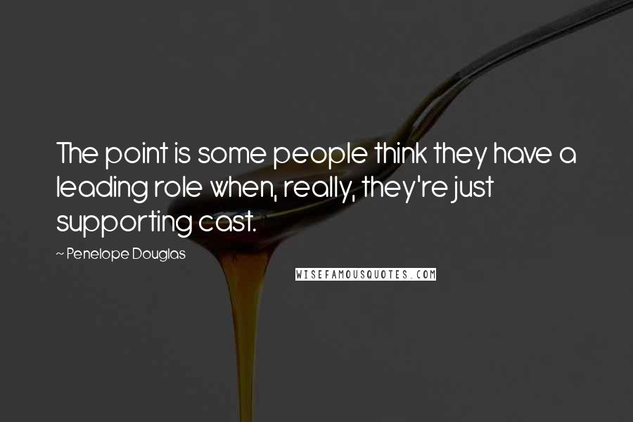 Penelope Douglas Quotes: The point is some people think they have a leading role when, really, they're just supporting cast.