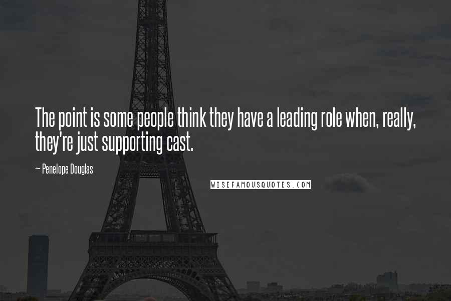 Penelope Douglas Quotes: The point is some people think they have a leading role when, really, they're just supporting cast.