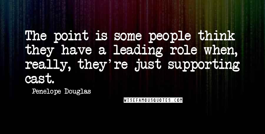 Penelope Douglas Quotes: The point is some people think they have a leading role when, really, they're just supporting cast.