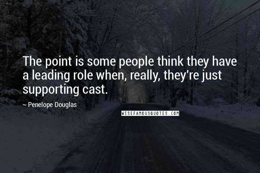 Penelope Douglas Quotes: The point is some people think they have a leading role when, really, they're just supporting cast.