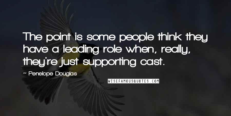 Penelope Douglas Quotes: The point is some people think they have a leading role when, really, they're just supporting cast.