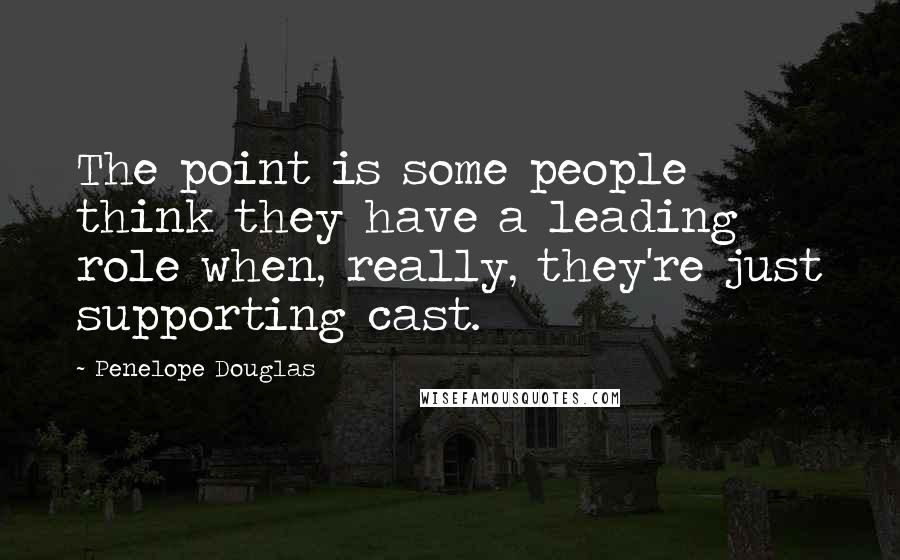 Penelope Douglas Quotes: The point is some people think they have a leading role when, really, they're just supporting cast.