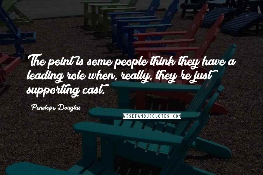 Penelope Douglas Quotes: The point is some people think they have a leading role when, really, they're just supporting cast.