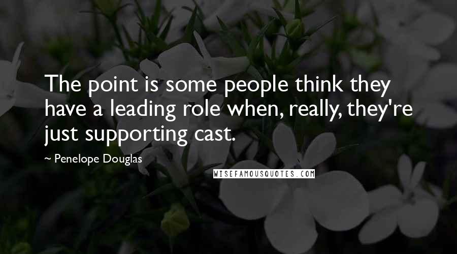 Penelope Douglas Quotes: The point is some people think they have a leading role when, really, they're just supporting cast.