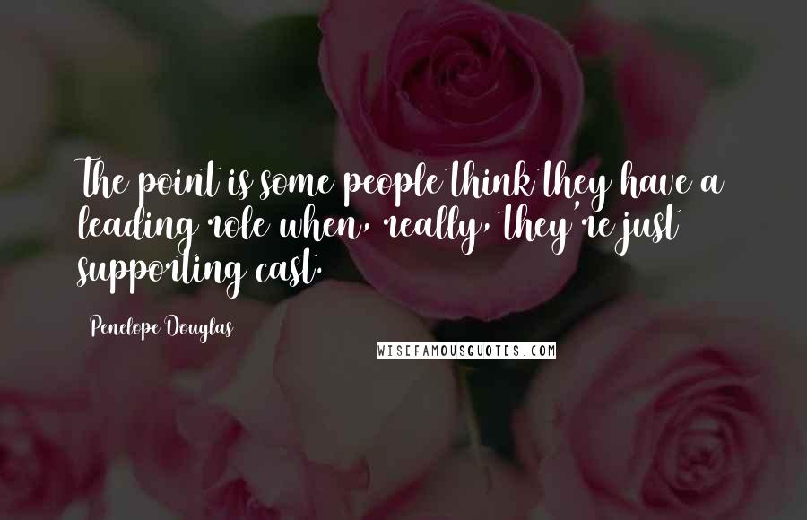 Penelope Douglas Quotes: The point is some people think they have a leading role when, really, they're just supporting cast.