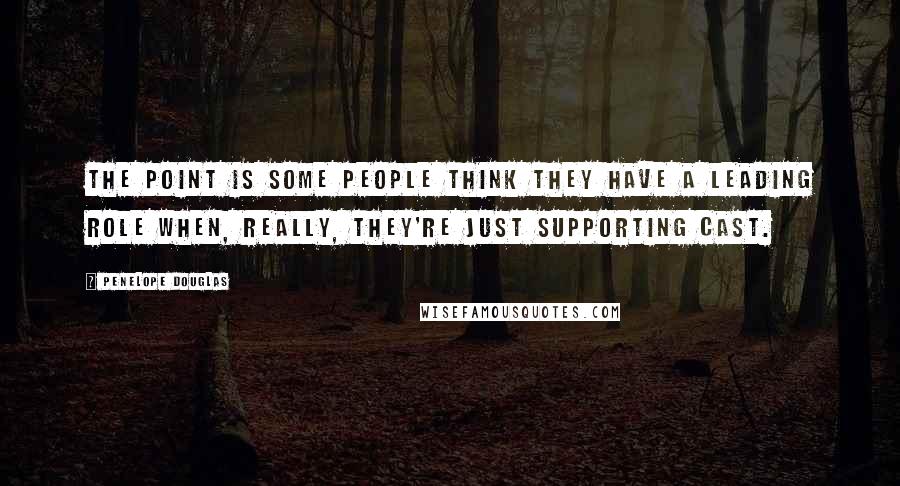 Penelope Douglas Quotes: The point is some people think they have a leading role when, really, they're just supporting cast.