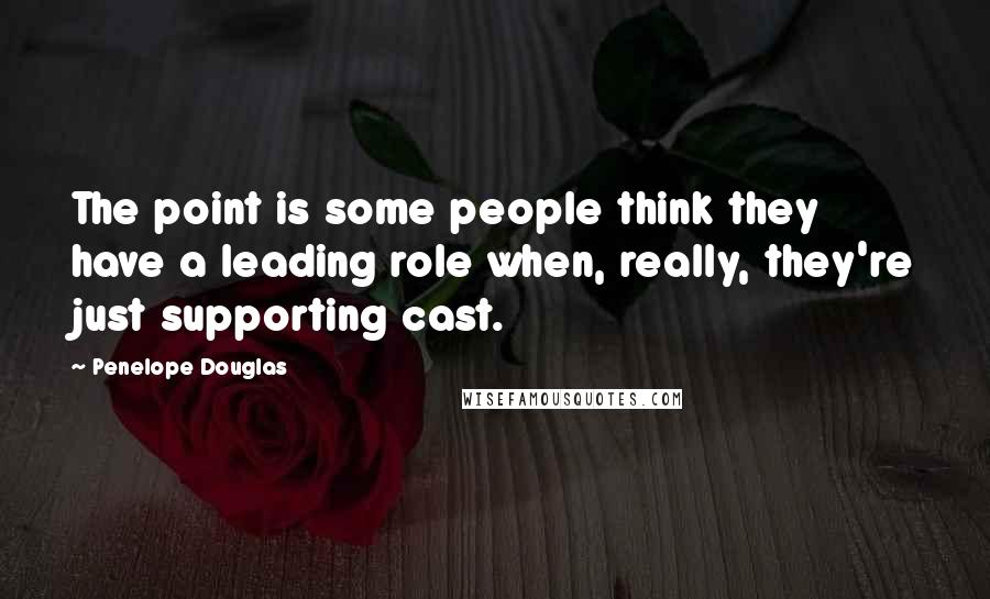 Penelope Douglas Quotes: The point is some people think they have a leading role when, really, they're just supporting cast.