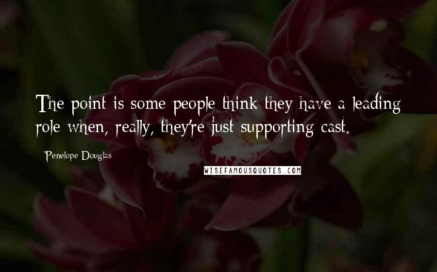 Penelope Douglas Quotes: The point is some people think they have a leading role when, really, they're just supporting cast.