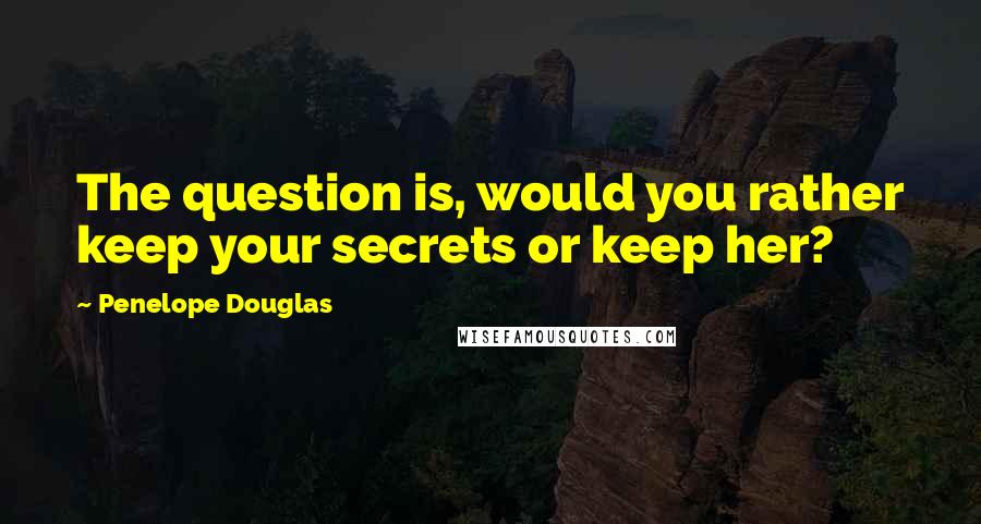 Penelope Douglas Quotes: The question is, would you rather keep your secrets or keep her?
