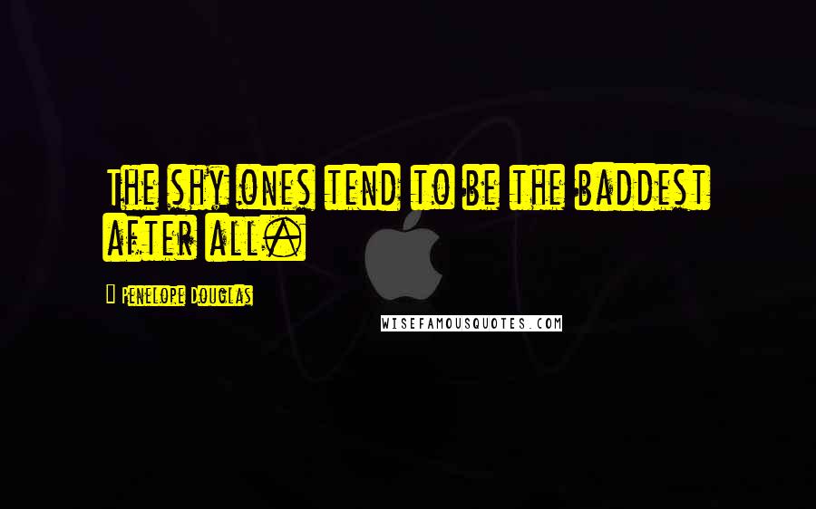 Penelope Douglas Quotes: The shy ones tend to be the baddest after all.