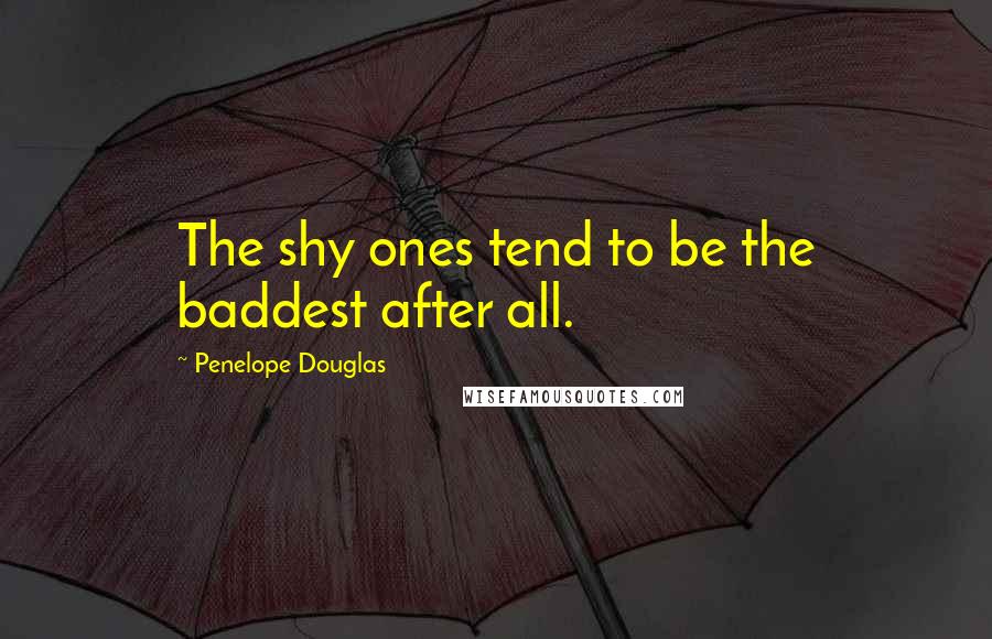 Penelope Douglas Quotes: The shy ones tend to be the baddest after all.