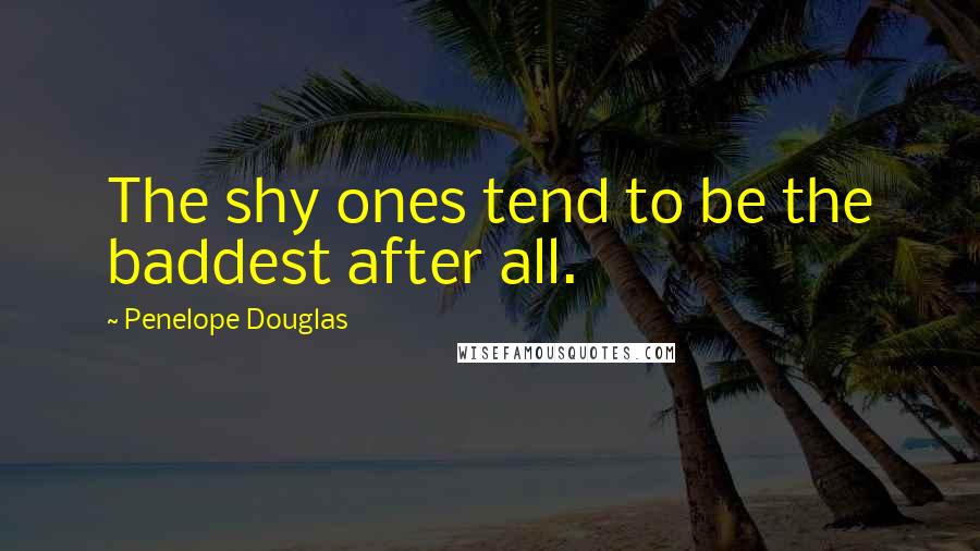 Penelope Douglas Quotes: The shy ones tend to be the baddest after all.